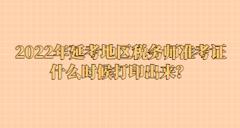 2022年延考地區(qū)稅務師準考證什么時候打印出來？