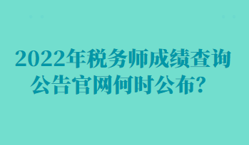 2022年稅務(wù)師成績查詢公告官網(wǎng)何時公布？