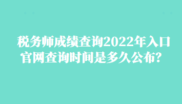 稅務(wù)師成績(jī)查詢2022年入口官網(wǎng)查詢時(shí)間是多久公布？