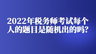 2022年稅務(wù)師考試每個(gè)人的題目是隨機(jī)出的嗎？