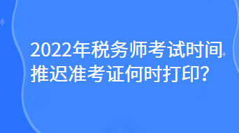 2022年稅務(wù)師考試時(shí)間推遲準(zhǔn)考證何時(shí)打??？