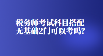 稅務(wù)師考試科目搭配無(wú)基礎(chǔ)2門(mén)可以考嗎？