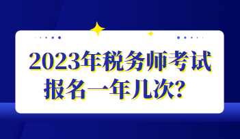 2023年稅務(wù)師考試報名一年幾次？