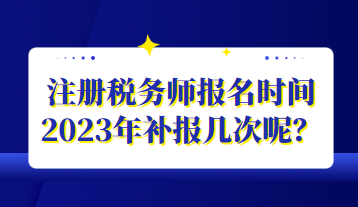 注冊(cè)稅務(wù)師報(bào)名時(shí)間2023年補(bǔ)報(bào)幾次呢？