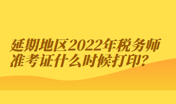 延期地區(qū)2022年稅務(wù)師準(zhǔn)考證什么時候打印？