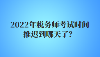 2022年稅務(wù)師考試時間推遲到哪天了？