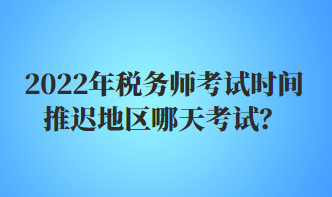 2022年稅務(wù)師考試時(shí)間推遲地區(qū)哪天考試？