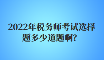 2022年稅務(wù)師考試選擇題多少道題?。? suffix=