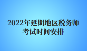 2022年延期地區(qū)稅務師考試時間安排