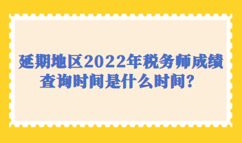 延期地區(qū)2022年稅務(wù)師成績查詢時間是什么時間？