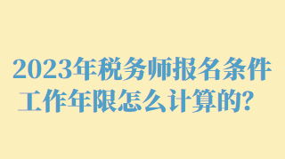 2023年稅務(wù)師報名條件工作年限怎么計算的？