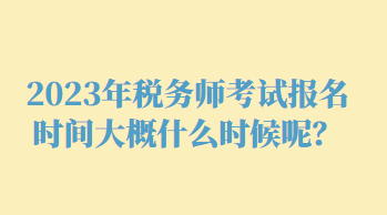 2023年稅務(wù)師考試報(bào)名時(shí)間大概什么時(shí)候