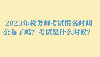 2023年稅務(wù)師考試報(bào)名時(shí)間公布了嗎？考試是什么時(shí)候？