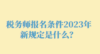 稅務(wù)師報(bào)名條件2023年新規(guī)定是什么？