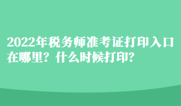 2022年稅務(wù)師準(zhǔn)考證打印入口在哪里？什么時候打??？