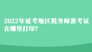 2022年延考地區(qū)稅務(wù)師準(zhǔn)考證在哪里打印？