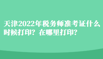 天津2022年稅務師準考證什么時候打印？在哪里打??？