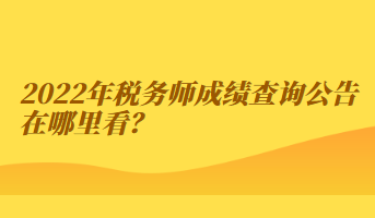 2022年稅務(wù)師成績查詢公告在哪里看？