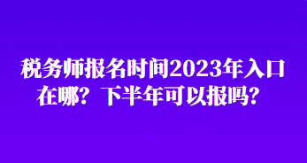 稅務(wù)師報名時間2023年入口在哪？下半年可以報嗎？