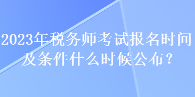 2023年稅務師考試報名時間及條件什么時候公布？