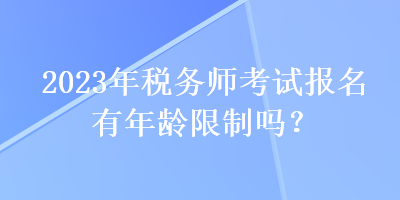 2023年稅務(wù)師考試報名有年齡限制嗎？