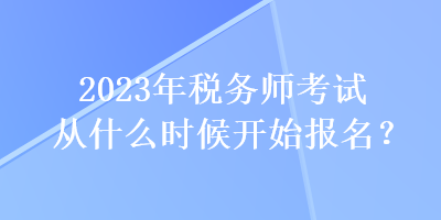 2023年稅務師考試從什么時候開始報名？