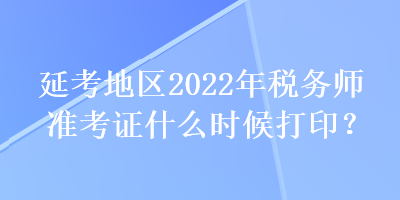 延考地區(qū)2022年稅務(wù)師準(zhǔn)考證什么時(shí)候打??？