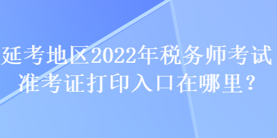 延考地區(qū)2022年稅務(wù)師考試準(zhǔn)考證打印入口在哪里？