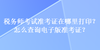 稅務(wù)師考試準(zhǔn)考證在哪里打??？怎么查詢電子版準(zhǔn)考證？