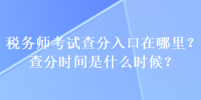 稅務(wù)師考試查分入口在哪里？查分時間是什么時候？