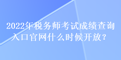 2022年稅務(wù)師考試成績(jī)查詢(xún)?nèi)肟诠倬W(wǎng)什么時(shí)候開(kāi)放？