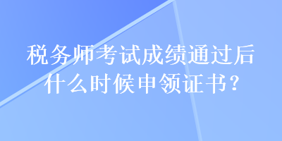 稅務(wù)師考試成績(jī)通過后什么時(shí)候申領(lǐng)證書？