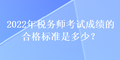 2022年稅務(wù)師考試成績(jī)的合格標(biāo)準(zhǔn)是多少？