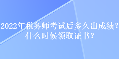 2022年稅務(wù)師考試后多久出成績？什么時(shí)候領(lǐng)取證書？