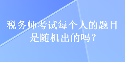 稅務(wù)師考試每個(gè)人的題目是隨機(jī)出的嗎？