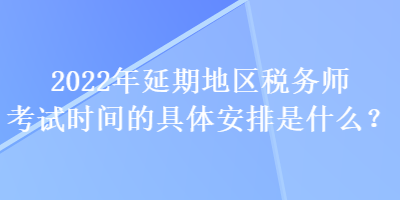 2022年延期地區(qū)稅務師考試時間的具體安排是什么？