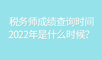 稅務(wù)師成績(jī)查詢時(shí)間2022年是什么時(shí)候？