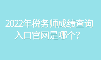 2022年稅務(wù)師成績查詢?nèi)肟诠倬W(wǎng)是哪個？