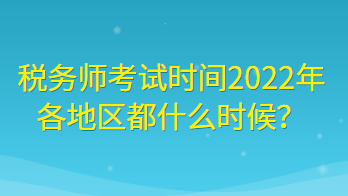 稅務師考試時間2022年各地區(qū)都什么時候？