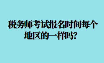 稅務師考試報名時間每個地區(qū)的一樣嗎？