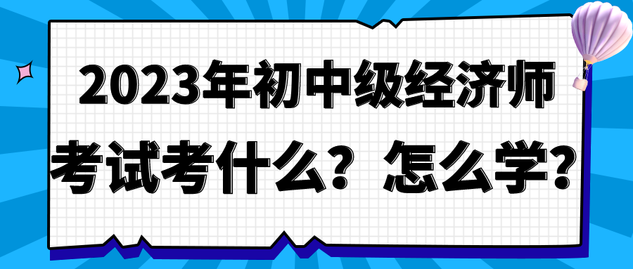 2023年初中級經(jīng)濟師考試考什么？怎么學(xué)？