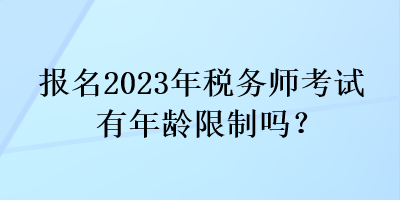 報(bào)名2023年稅務(wù)師考試有年齡限制嗎？