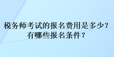 稅務(wù)師考試的報名費用是多少？有哪些報名條件？