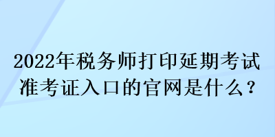 2022年稅務(wù)師打印延期考試準考證入口的官網(wǎng)是什么？