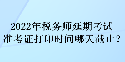 2022年稅務(wù)師延期考試準考證打印時間哪天截止？