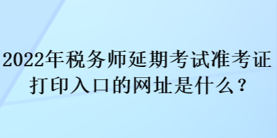 2022年稅務(wù)師延期考試準(zhǔn)考證打印入口的網(wǎng)址是什么？