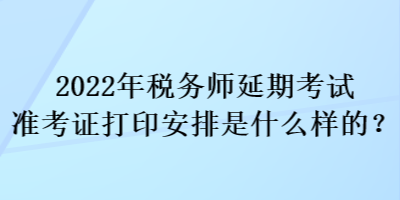 2022年稅務(wù)師延期考試準(zhǔn)考證打印安排是什么樣的？