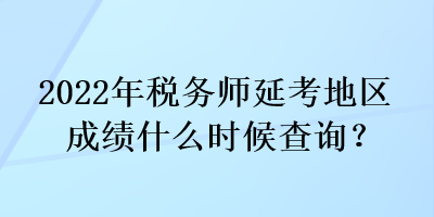 2022年稅務(wù)師延考地區(qū)成績什么時候查詢？