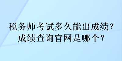 稅務(wù)師考試多久能出成績？成績查詢官網(wǎng)是哪個(gè)？