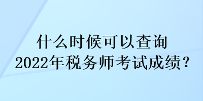 什么時(shí)候可以查詢(xún)2022年稅務(wù)師考試成績(jī)？